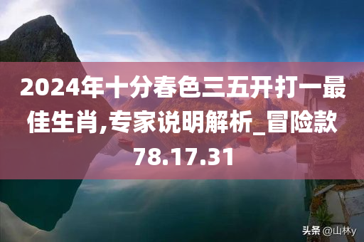 2024年十分春色三五开打一最佳生肖,专家说明解析_冒险款78.17.31