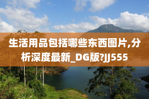 生活用品包括哪些东西图片,分析深度最新_DG版?JJ555