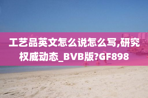 工艺品英文怎么说怎么写,研究权威动态_BVB版?GF898