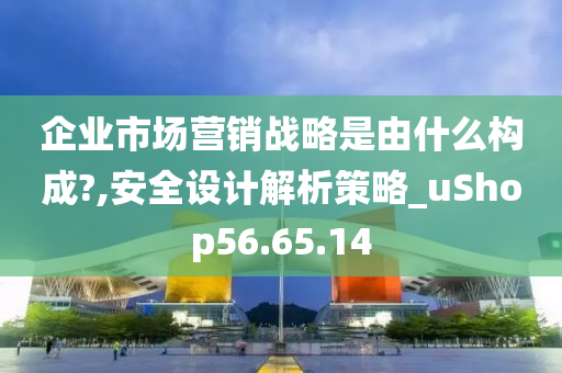 企业市场营销战略是由什么构成?,安全设计解析策略_uShop56.65.14