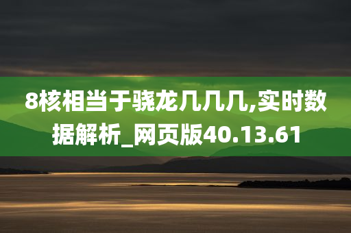 8核相当于骁龙几几几,实时数据解析_网页版40.13.61