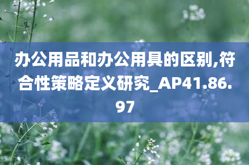 办公用品和办公用具的区别,符合性策略定义研究_AP41.86.97