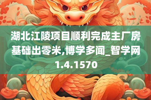 湖北江陵项目顺利完成主厂房基础出零米,博学多闻_智学网1.4.1570