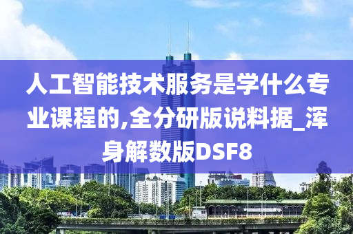 人工智能技术服务是学什么专业课程的,全分研版说料据_浑身解数版DSF8