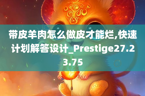 带皮羊肉怎么做皮才能烂,快速计划解答设计_Prestige27.23.75