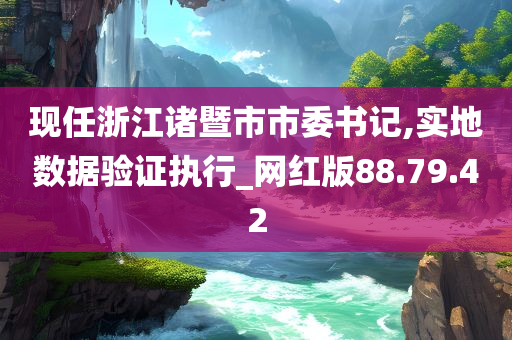 现任浙江诸暨市市委书记,实地数据验证执行_网红版88.79.42