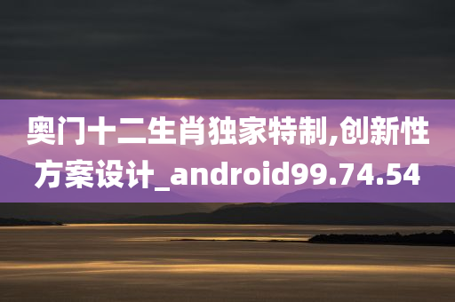 奥门十二生肖独家特制,创新性方案设计_android99.74.54