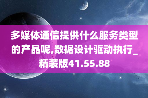 多媒体通信提供什么服务类型的产品呢,数据设计驱动执行_精装版41.55.88