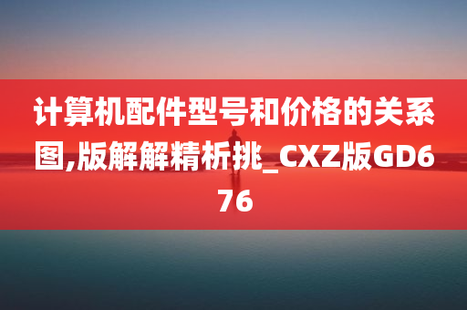 计算机配件型号和价格的关系图,版解解精析挑_CXZ版GD676