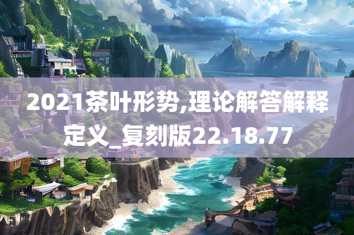 2021茶叶形势,理论解答解释定义_复刻版22.18.77