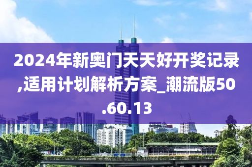 2024年新奥门天天好开奖记录,适用计划解析方案_潮流版50.60.13