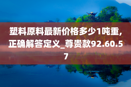 塑料原料最新价格多少1吨重,正确解答定义_尊贵款92.60.57