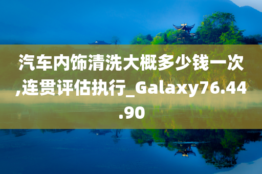 汽车内饰清洗大概多少钱一次,连贯评估执行_Galaxy76.44.90