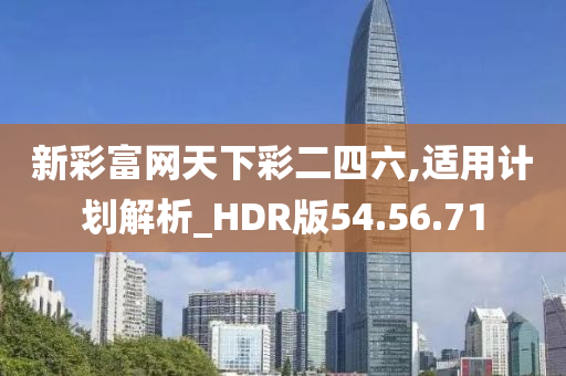 新彩富网天下彩二四六,适用计划解析_HDR版54.56.71