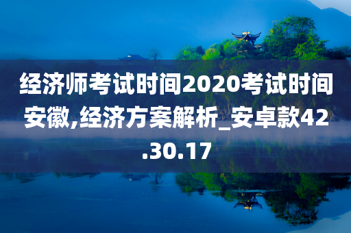 经济师考试时间2020考试时间安徽,经济方案解析_安卓款42.30.17