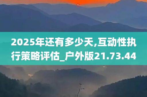 2025年还有多少天,互动性执行策略评估_户外版21.73.44