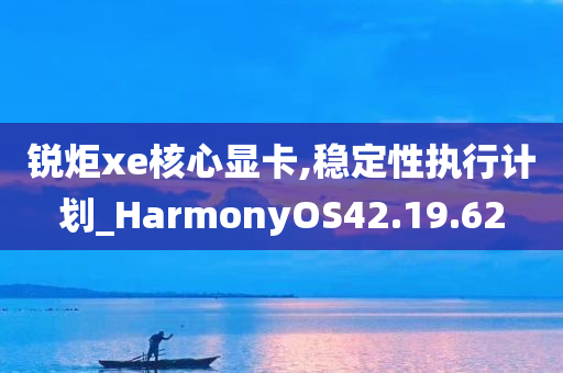 锐炬xe核心显卡,稳定性执行计划_HarmonyOS42.19.62