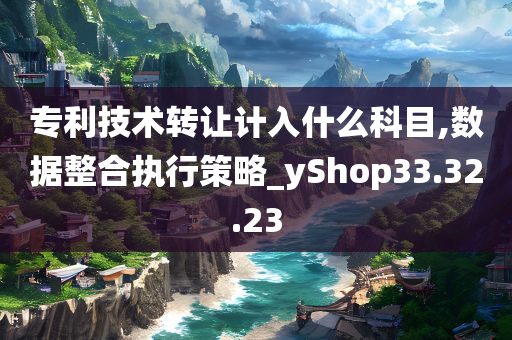 专利技术转让计入什么科目,数据整合执行策略_yShop33.32.23