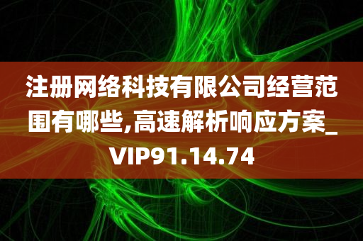 注册网络科技有限公司经营范围有哪些,高速解析响应方案_VIP91.14.74