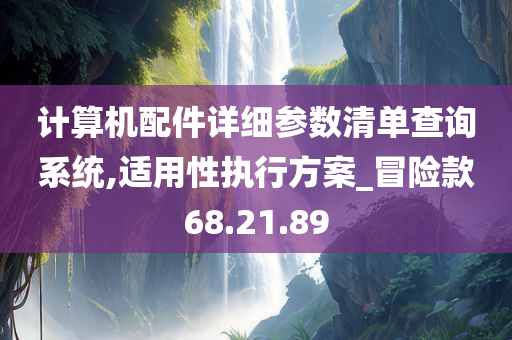 计算机配件详细参数清单查询系统,适用性执行方案_冒险款68.21.89