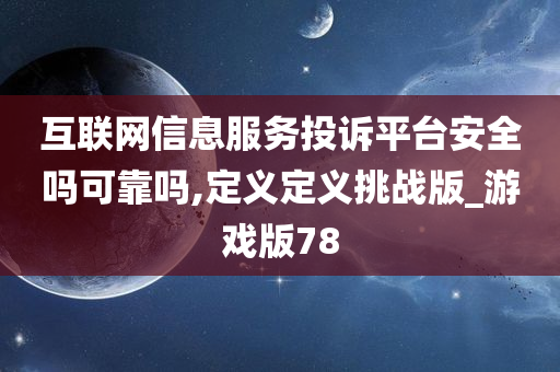 互联网信息服务投诉平台安全吗可靠吗,定义定义挑战版_游戏版78