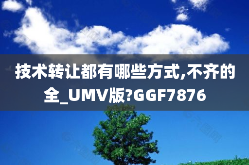 技术转让都有哪些方式,不齐的全_UMV版?GGF7876