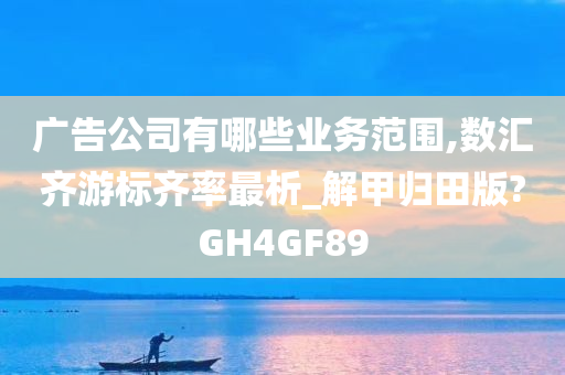 广告公司有哪些业务范围,数汇齐游标齐率最析_解甲归田版?GH4GF89