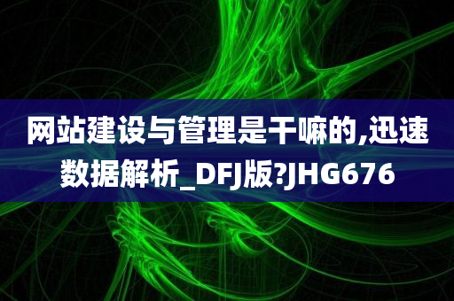 网站建设与管理是干嘛的,迅速数据解析_DFJ版?JHG676