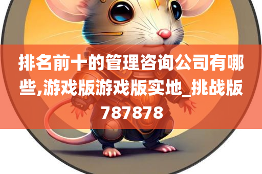 排名前十的管理咨询公司有哪些,游戏版游戏版实地_挑战版787878