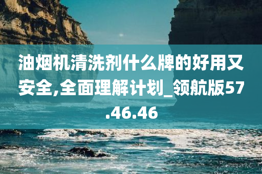 油烟机清洗剂什么牌的好用又安全,全面理解计划_领航版57.46.46