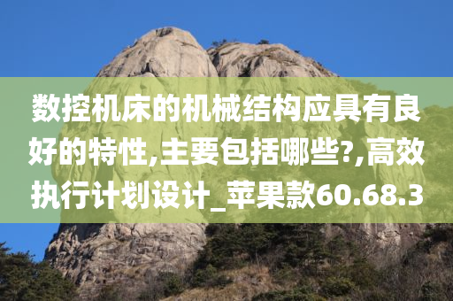 数控机床的机械结构应具有良好的特性,主要包括哪些?,高效执行计划设计_苹果款60.68.30