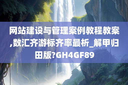 网站建设与管理案例教程教案,数汇齐游标齐率最析_解甲归田版?GH4GF89