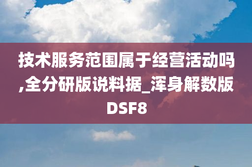 技术服务范围属于经营活动吗,全分研版说料据_浑身解数版DSF8