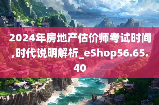 2024年房地产估价师考试时间,时代说明解析_eShop56.65.40