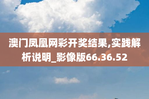 澳门凤凰网彩开奖结果,实践解析说明_影像版66.36.52