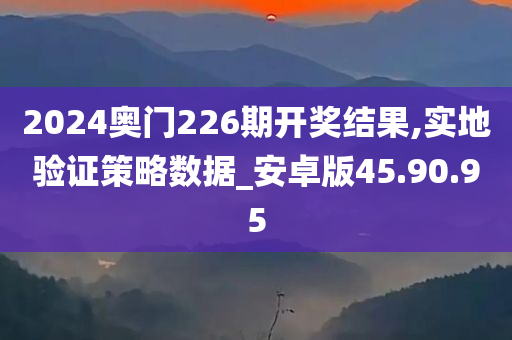 2024奥门226期开奖结果,实地验证策略数据_安卓版45.90.95