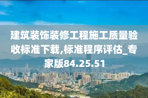 建筑装饰装修工程施工质量验收标准下载,标准程序评估_专家版84.25.51