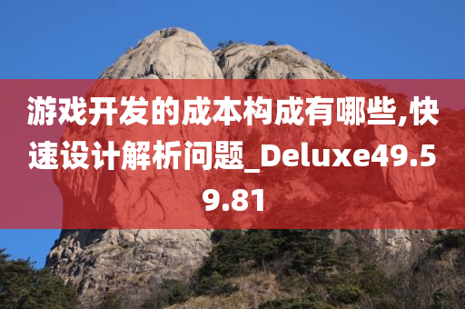 游戏开发的成本构成有哪些,快速设计解析问题_Deluxe49.59.81