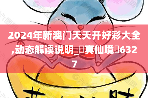 2024年新澳门天天开好彩大全,动态解读说明_‌真仙境‌6327