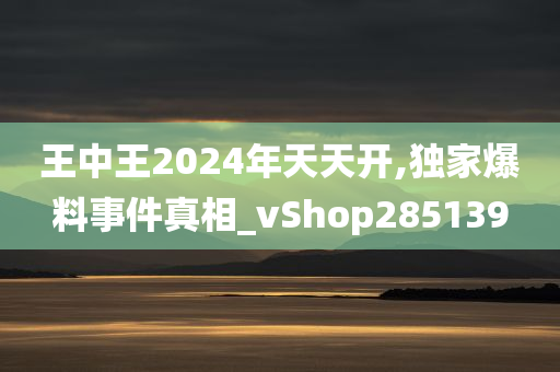 王中王2024年天天开,独家爆料事件真相_vShop285139