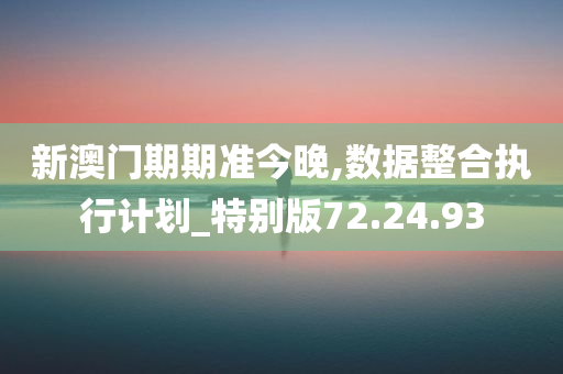 新澳门期期准今晚,数据整合执行计划_特别版72.24.93