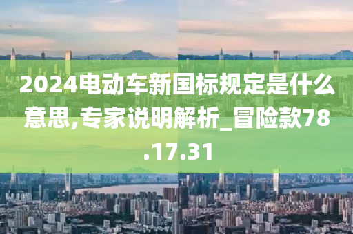 2024电动车新国标规定是什么意思,专家说明解析_冒险款78.17.31