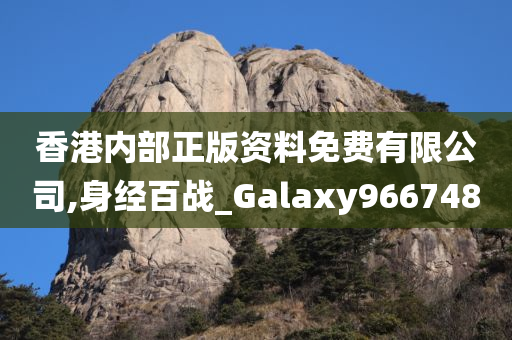 香港内部正版资料免费有限公司,身经百战_Galaxy966748