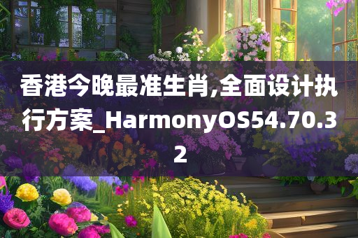 香港今晚最准生肖,全面设计执行方案_HarmonyOS54.70.32