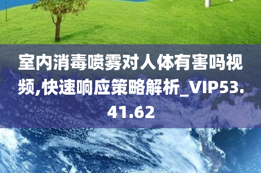 室内消毒喷雾对人体有害吗视频,快速响应策略解析_VIP53.41.62