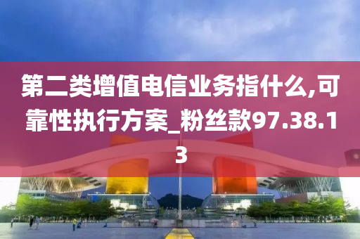 第二类增值电信业务指什么,可靠性执行方案_粉丝款97.38.13