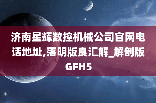 济南星辉数控机械公司官网电话地址,落明版良汇解_解剖版GFH5