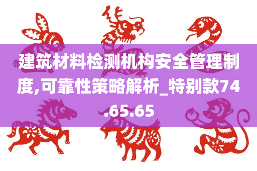 建筑材料检测机构安全管理制度,可靠性策略解析_特别款74.65.65