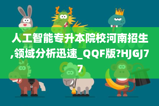 人工智能专升本院校河南招生,领域分析迅速_QQF版?HJGJ77