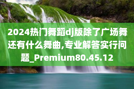 2024热门舞蹈dj版除了广场舞还有什么舞曲,专业解答实行问题_Premium80.45.12